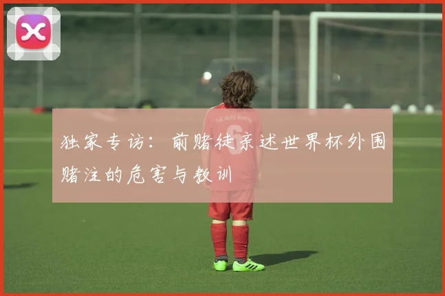 独家专访：前赌徒亲述世界杯外围赌注的危害与教训