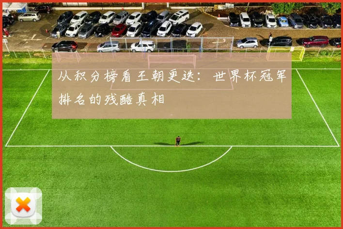 从积分榜看王朝更迭：世界杯冠军排名的残酷真相