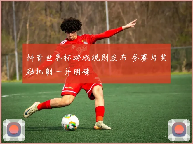 抖音世界杯游戏规则发布 参赛与奖励机制一并明确